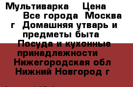 Мультиварка  › Цена ­ 1 010 - Все города, Москва г. Домашняя утварь и предметы быта » Посуда и кухонные принадлежности   . Нижегородская обл.,Нижний Новгород г.